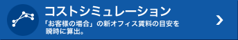 コストシミュレーション 「お客様の場合」の新オフィス賃料の目安を瞬時に算出。