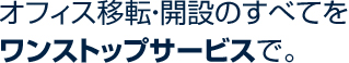 オフィス移転・開設のすべてをワンストップサービスで。